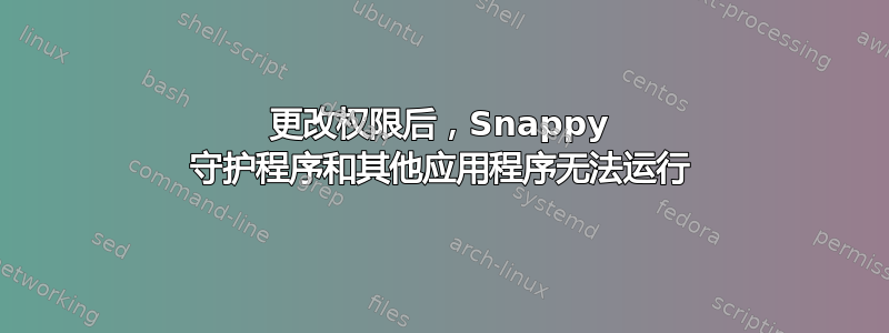 更改权限后，Snappy 守护程序和其他应用程序无法运行