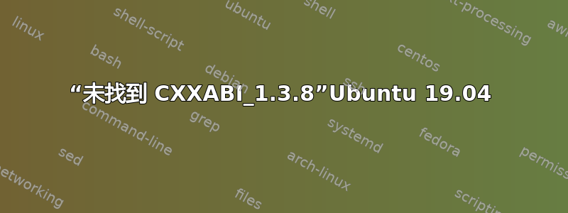 “未找到 CXXABI_1.3.8”Ubuntu 19.04