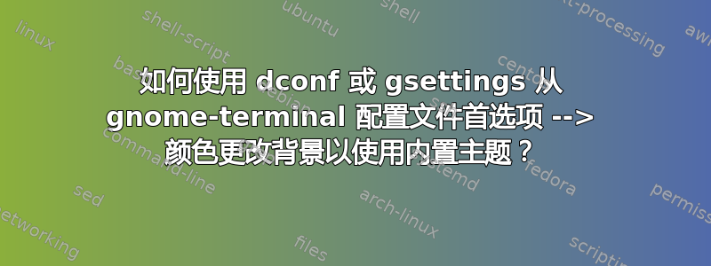 如何使用 dconf 或 gsettings 从 gnome-terminal 配置文件首选项 --> 颜色更改背景以使用内置主题？