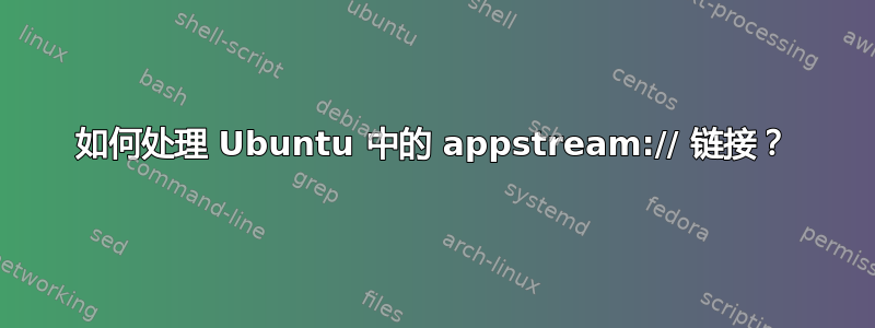 如何处理 Ubuntu 中的 appstream:// 链接？