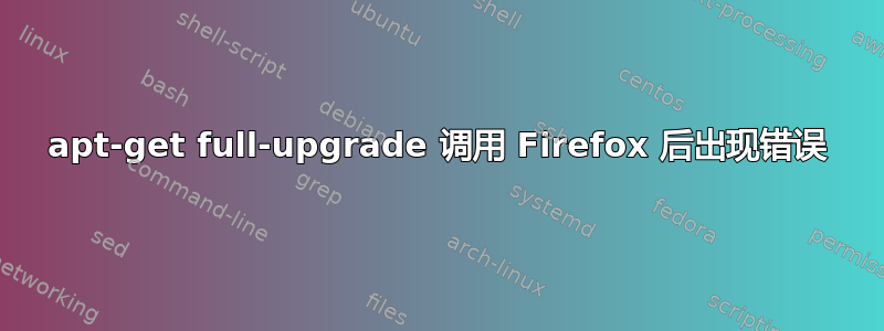 apt-get full-upgrade 调用 Firefox 后出现错误