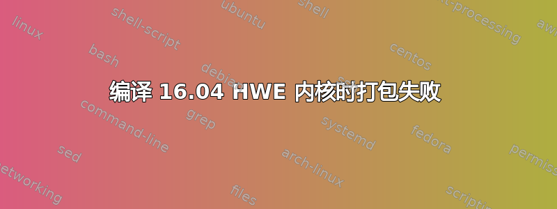 编译 16.04 HWE 内核时打包失败