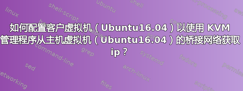 如何配置客户虚拟机（Ubuntu16.04）以使用 KVM 管理程序从主机虚拟机（Ubuntu16.04）的桥接网络获取 ip？