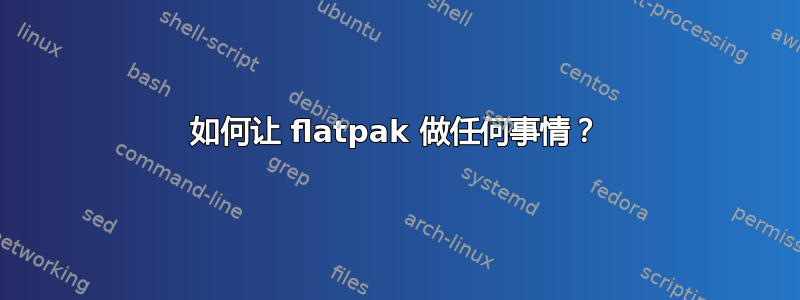 如何让 flatpak 做任何事情？