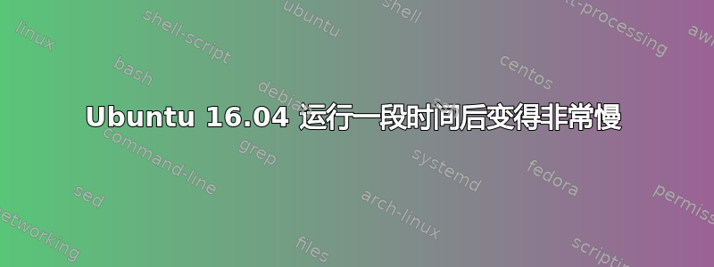 Ubuntu 16.04 运行一段时间后变得非常慢