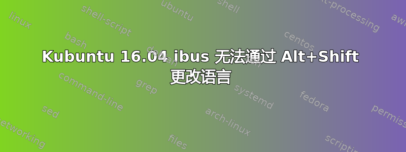 Kubuntu 16.04 ibus 无法通过 Alt+Shift 更改语言