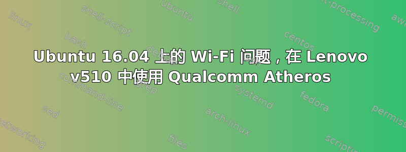 Ubuntu 16.04 上的 Wi-Fi 问题，在 Lenovo v510 中使用 Qualcomm Atheros