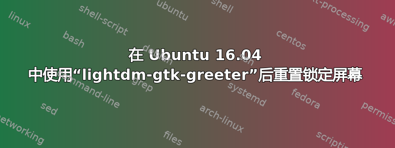 在 Ubuntu 16.04 中使用“lightdm-gtk-greeter”后重置锁定屏幕