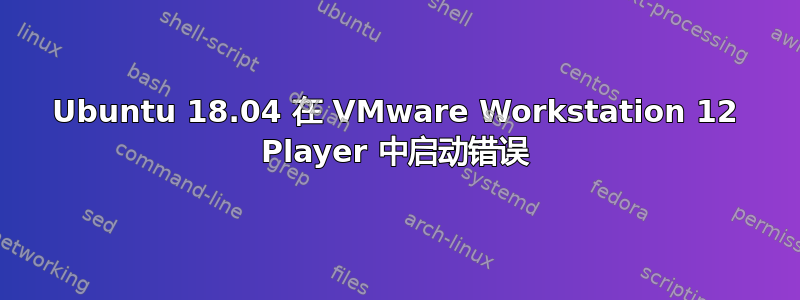 Ubuntu 18.04 在 VMware Workstation 12 Player 中启动错误