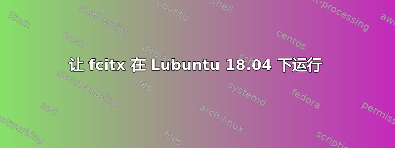 让 fcitx 在 Lubuntu 18.04 下运行