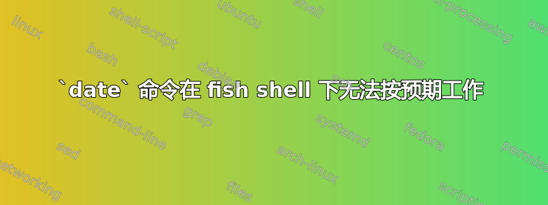 `date` 命令在 fish shell 下无法按预期工作