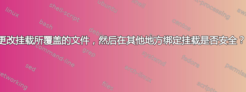 更改挂载所覆盖的文件，然后在其他地方绑定挂载是否安全？