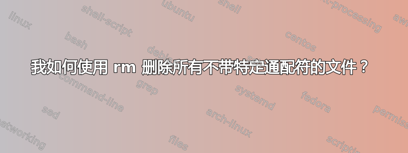 我如何使用 rm 删除所有不带特定通配符的文件？