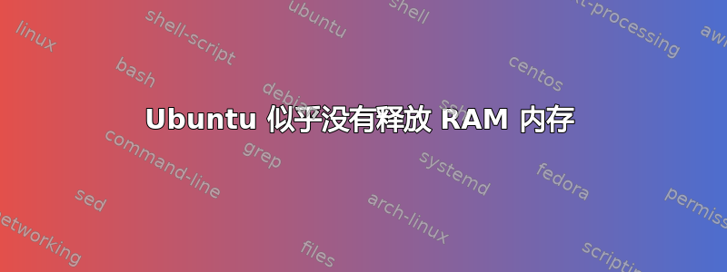 Ubuntu 似乎没有释放 RAM 内存