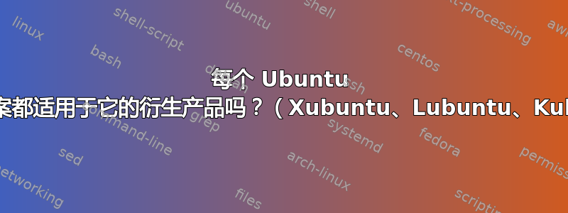 每个 Ubuntu 问题的答案都适用于它的衍生产品吗？（Xubuntu、Lubuntu、Kubuntu）