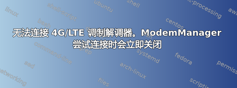 无法连接 4G/LTE 调制解调器。ModemManager 尝试连接时会立即关闭