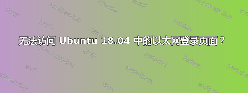 无法访问 Ubuntu 18.04 中的以太网登录页面？