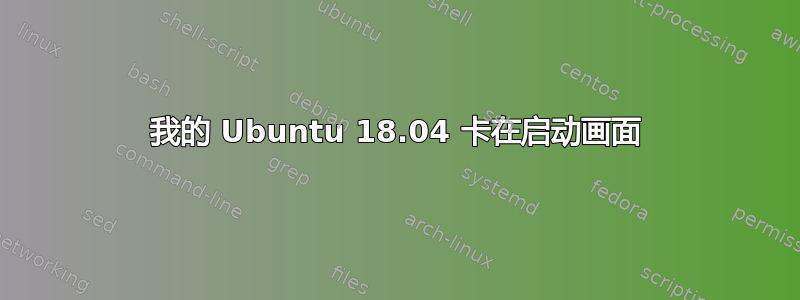 我的 Ubuntu 18.04 卡在启动画面