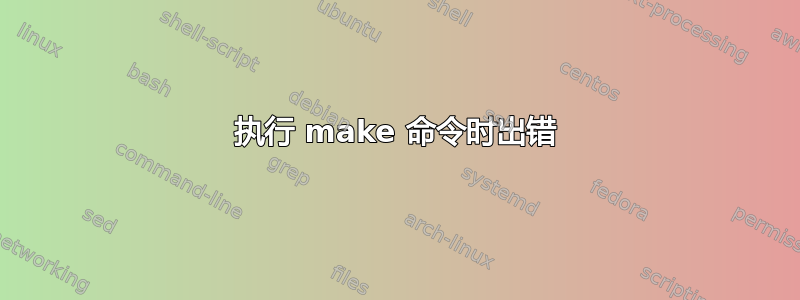 执行 make 命令时出错