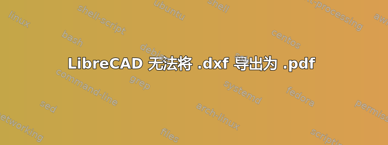 LibreCAD 无法将 .dxf 导出为 .pdf