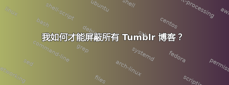 我如何才能屏蔽所有 Tumblr 博客？