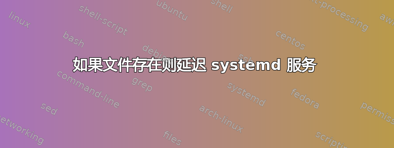 如果文件存在则延迟 systemd 服务