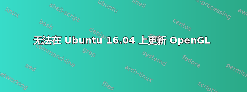 无法在 Ubuntu 16.04 上更新 OpenGL