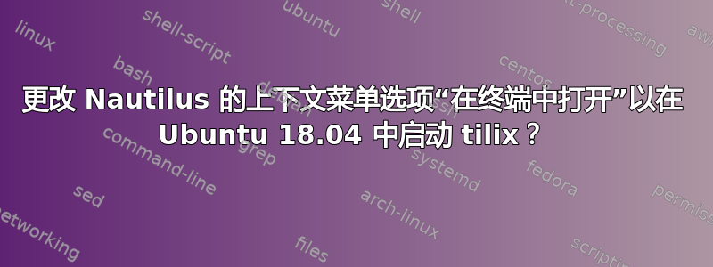 更改 Nautilus 的上下文菜单选项“在终端中打开”以在 Ubuntu 18.04 中启动 tilix？