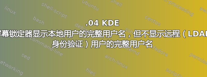 18.04 KDE 屏幕锁定器显示本地用户的完整用户名，但不显示远程（LDAP 身份验证）用户的完整用户名