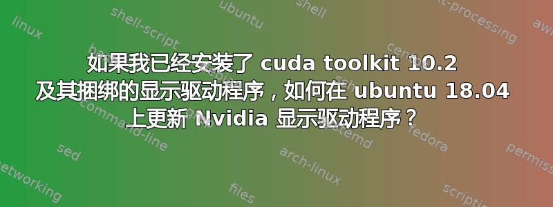 如果我已经安装了 cuda toolkit 10.2 及其捆绑的显示驱动程序，如何在 ubuntu 18.04 上更新 Nvidia 显示驱动程序？