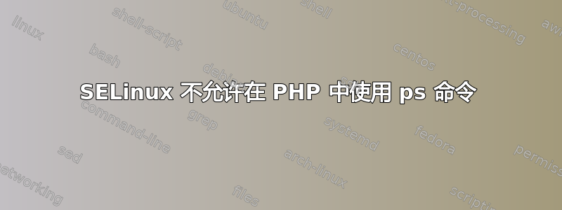 SELinux 不允许在 PHP 中使用 ps 命令