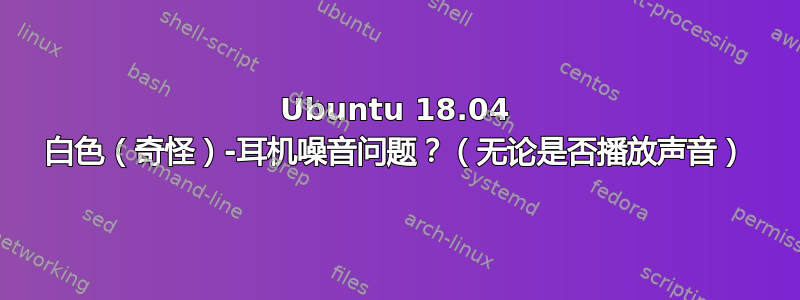 Ubuntu 18.04 白色（奇怪）-耳机噪音问题？（无论是否播放声音）