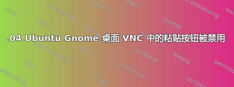 18.04 Ubuntu Gnome 桌面 VNC 中的粘贴按钮被禁用