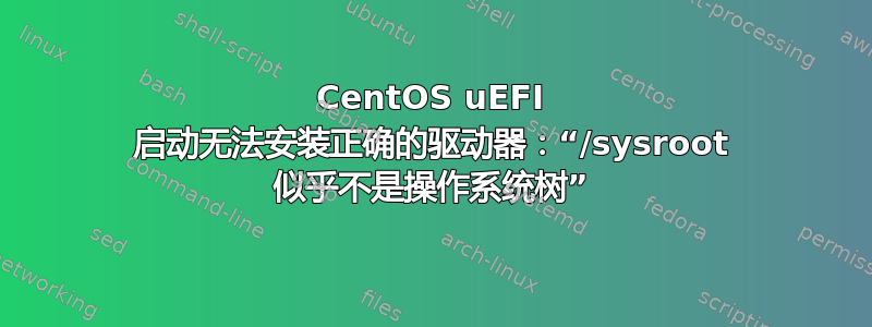 CentOS uEFI 启动无法安装正确的驱动器：“/sysroot 似乎不是操作系统树”