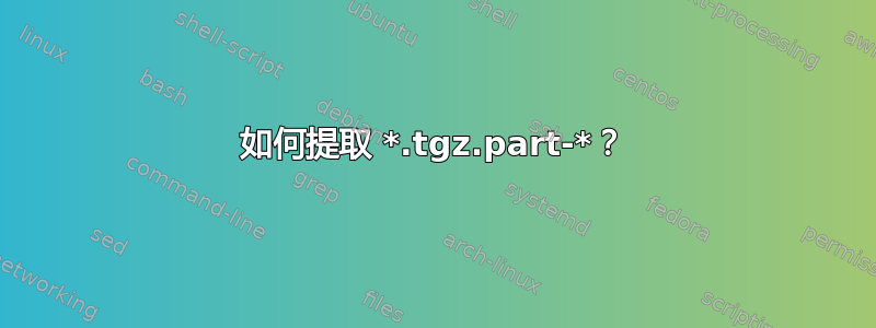 如何提取 *.tgz.part-*？