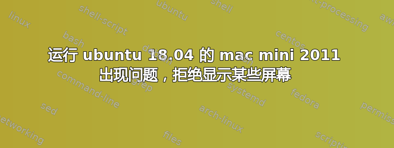 运行 ubuntu 18.04 的 mac mini 2011 出现问题，拒绝显示某些屏幕