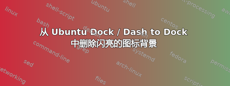 从 Ubuntu Dock / Dash to Dock 中删除闪亮的图标背景