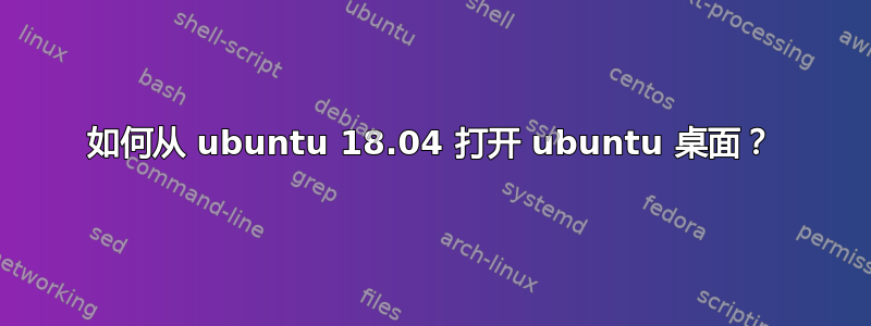 如何从 ubuntu 18.04 打开 ubuntu 桌面？