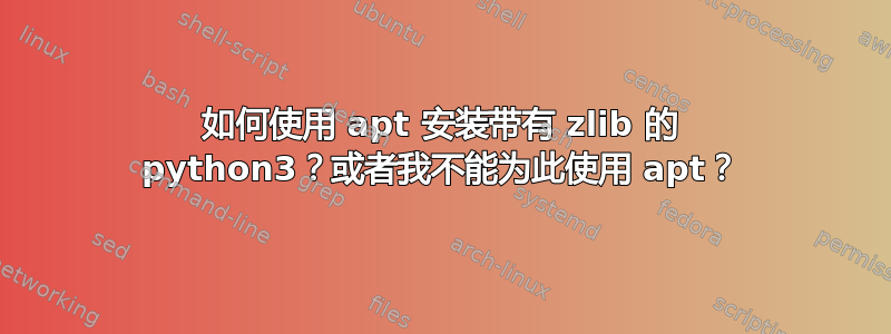 如何使用 apt 安装带有 zlib 的 python3？或者我不能为此使用 apt？