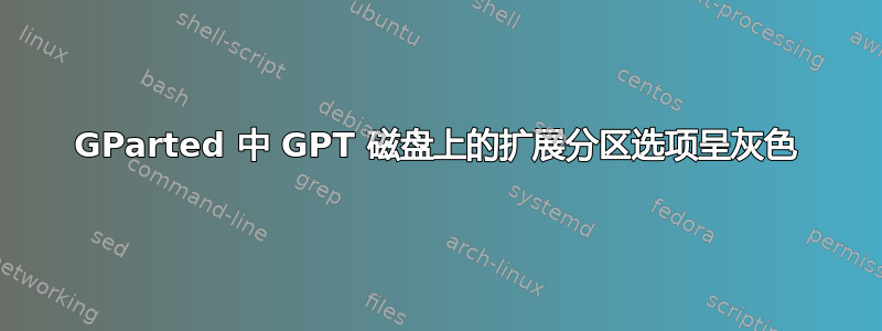 GParted 中 GPT 磁盘上的扩展分区选项呈灰色