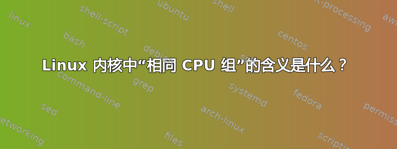 Linux 内核中“相同 CPU 组”的含义是什么？