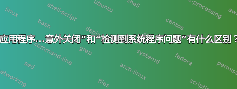 “应用程序...意外关闭”和“检测到系统程序问题”有什么区别？