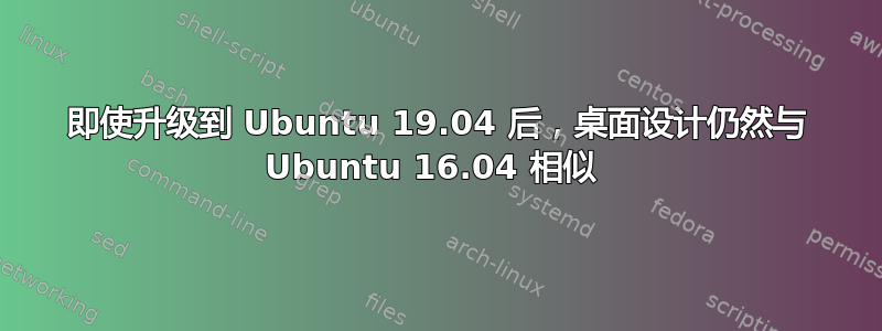 即使升级到 Ubuntu 19.04 后，桌面设计仍然与 Ubuntu 16.04 相似 