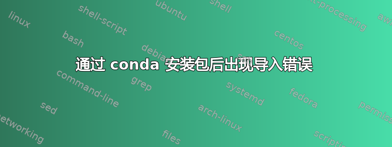 通过 conda 安装包后出现导入错误