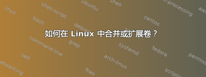 如何在 Linux 中合并或扩展卷？