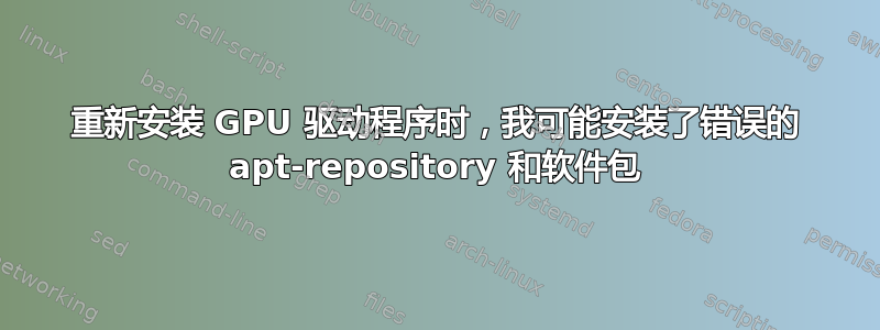 重新安装 GPU 驱动程序时，我可能安装了错误的 apt-repository 和软件包