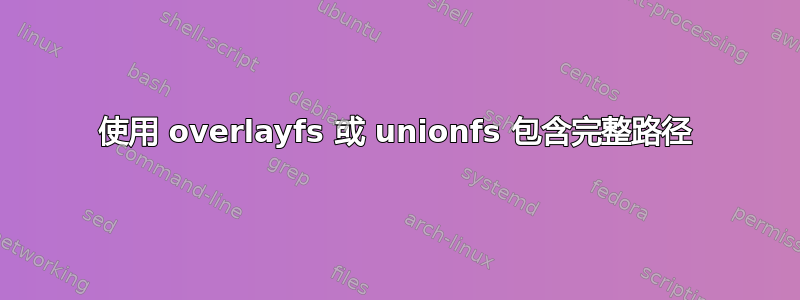 使用 overlayfs 或 unionfs 包含完整路径