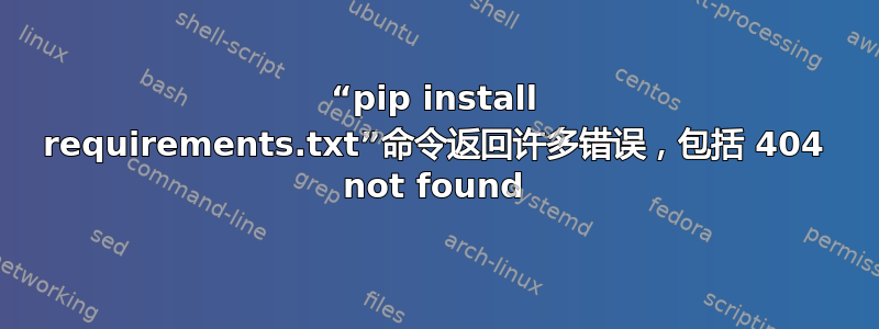 “pip install requirements.txt”命令返回许多错误，包括 404 not found