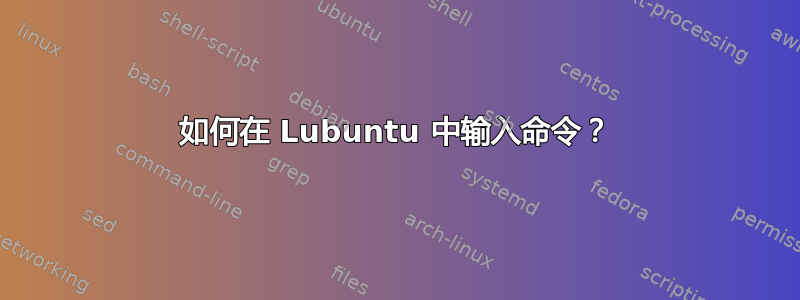 如何在 Lubuntu 中输入命令？