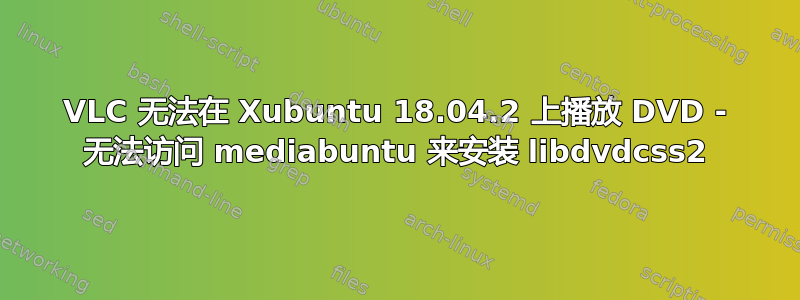 VLC 无法在 Xubuntu 18.04.2 上播放 DVD - 无法访问 mediabuntu 来安装 libdvdcss2